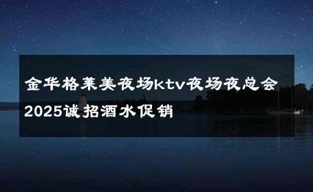 金华格莱美夜场ktv夜场夜总会2025诚招酒水促销 