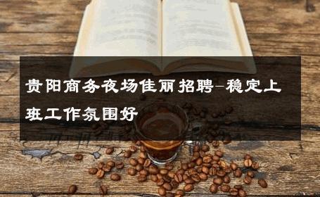 贵阳商务夜场佳丽招聘-稳定上班工作氛围好 