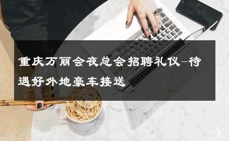 重庆万丽会夜总会招聘礼仪-待遇好外地豪车接送 