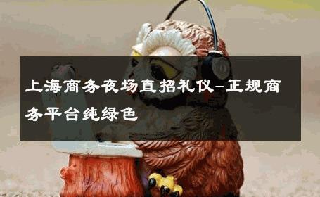 上海商务夜场直招礼仪-正规商务平台纯绿色 