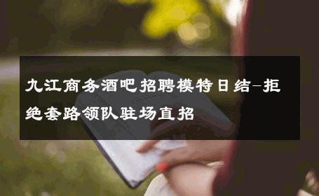 九江商务酒吧招聘模特日结-拒绝套路领队驻场直招 