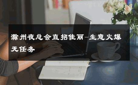 滁州夜总会直招佳丽-生意火爆无任务 