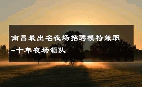 南昌最出名夜场招聘模特兼职-十年夜场领队 
