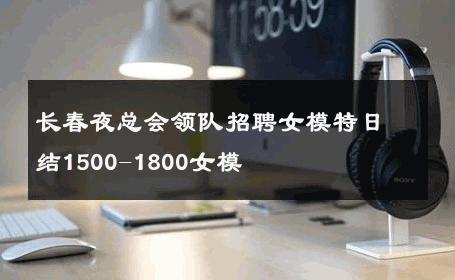 长春夜总会领队招聘女模特日结1500-1800女模 