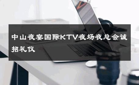中山夜宴国际KTV夜场夜总会诚招礼仪 