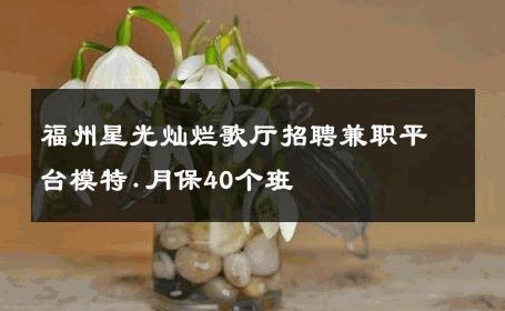 福州星光灿烂歌厅招聘兼职平台模特.月保40个班 