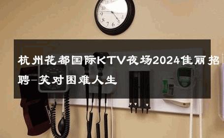 杭州花都国际KTV夜场2024佳丽招聘-笑对困难人生 