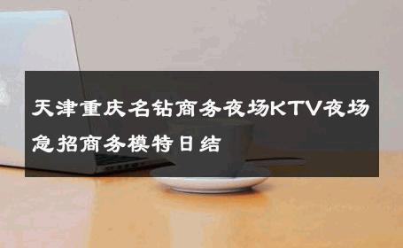 天津重庆名钻商务夜场KTV夜场急招商务模特日结 