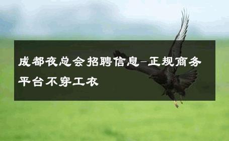 成都夜总会招聘信息-正规商务平台不穿工衣 