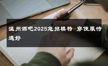 温州酒吧2025急招模特-穿便服待遇好 