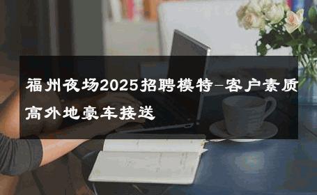 福州夜场2025招聘模特-客户素质高外地豪车接送 