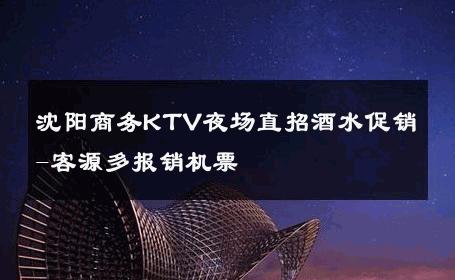 沈阳商务KTV夜场直招酒水促销-客源多报销机票 
