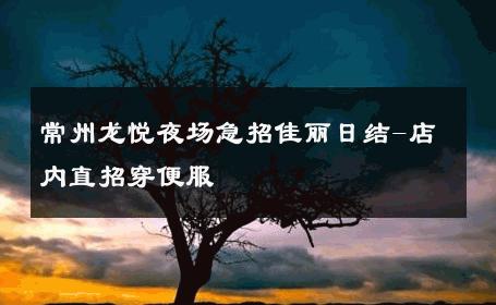 常州龙悦夜场急招佳丽日结-店内直招穿便服 