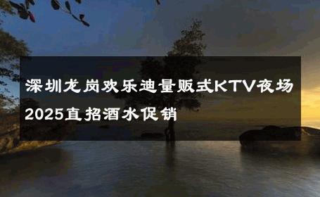 深圳龙岗欢乐迪量贩式KTV夜场2025直招酒水促销 