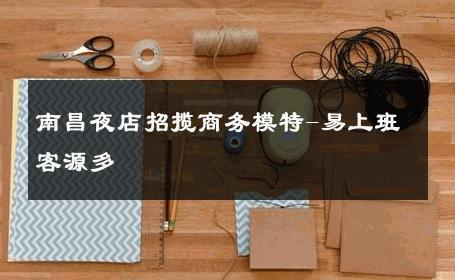 南昌夜店招揽商务模特-易上班客源多 