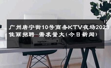 广州唐宁街10号商务KTV夜场2023佳丽招聘-需求量大(今日新闻) 