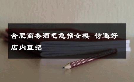 合肥商务酒吧急招女模-待遇好店内直招 