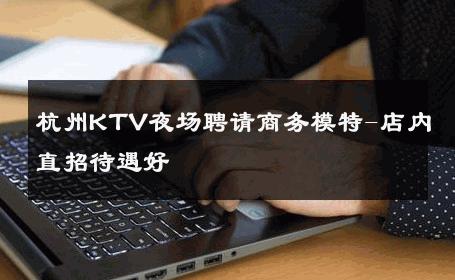 杭州KTV夜场聘请商务模特-店内直招待遇好 