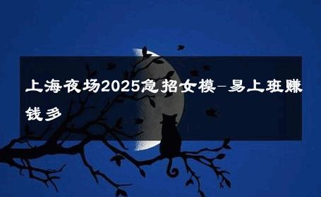 上海夜场2025急招女模-易上班赚钱多 