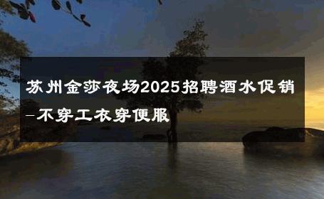苏州金莎夜场2025招聘酒水促销-不穿工衣穿便服 