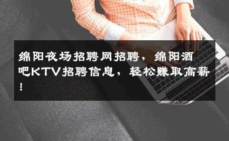 绵阳夜场招聘网招聘，绵阳酒吧KTV招聘信息，轻松赚取高薪！