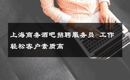 上海商务酒吧招聘服务员-工作轻松客户素质高 