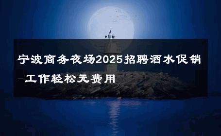 宁波商务夜场2025招聘酒水促销-工作轻松无费用 
