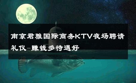 南京君雅国际商务KTV夜场聘请礼仪-赚钱多待遇好 