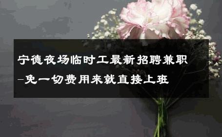 宁德夜场临时工最新招聘兼职-免一切费用来就直接上班 