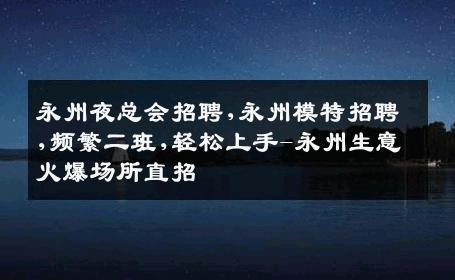 永州夜总会招聘,永州模特招聘,频繁二班,轻松上手-永州生意火爆场所直招
