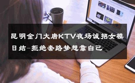 昆明金门大唐KTV夜场诚招女模日结-拒绝套路梦想靠自己 