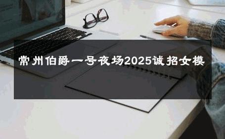 常州伯爵一号夜场2025诚招女模 
