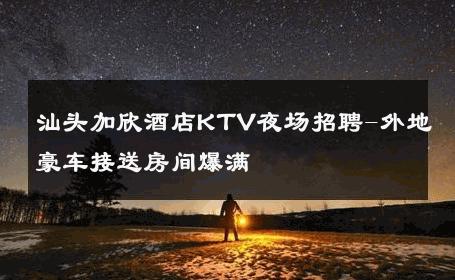 汕头加欣酒店KTV夜场招聘-外地豪车接送房间爆满 