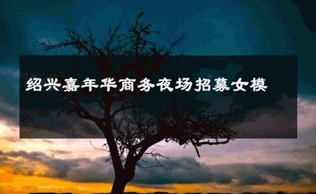 绍兴嘉年华商务夜场招募女模 
