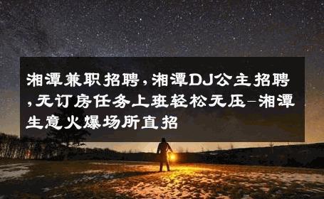湘潭兼职招聘,湘潭DJ公主招聘,无订房任务上班轻松无压-湘潭生意火爆场所直招