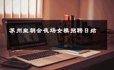 苏州皇朝会夜场女模招聘日结 