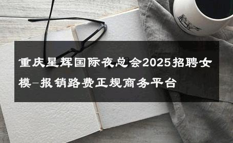 重庆星辉国际夜总会2025招聘女模-报销路费正规商务平台 