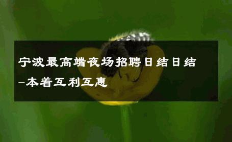 宁波最高端夜场招聘日结日结-本着互利互惠 