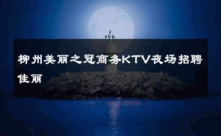 柳州美丽之冠商务KTV夜场招聘佳丽 