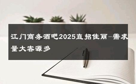 江门商务酒吧2025直招佳丽-需求量大客源多 