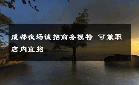 成都夜场诚招商务模特-可兼职店内直招 