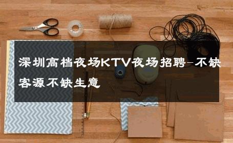 深圳高档夜场KTV夜场招聘-不缺客源不缺生意 