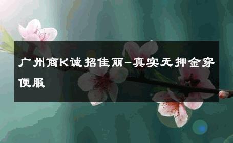 广州商K诚招佳丽-真实无押金穿便服 