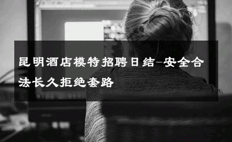 昆明酒店模特招聘日结-安全合法长久拒绝套路 