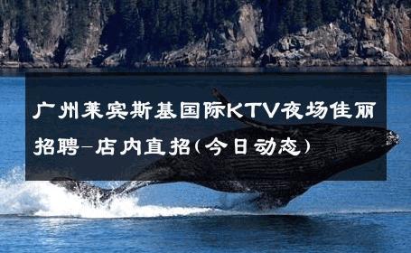 广州莱宾斯基国际KTV夜场佳丽招聘-店内直招(今日动态) 