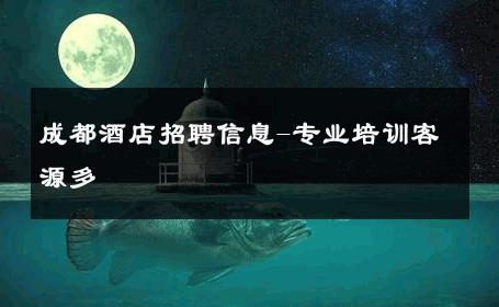 成都酒店招聘信息-专业培训客源多 