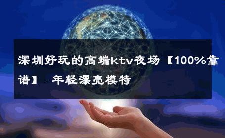 深圳好玩的高端ktv夜场【100%靠谱】-年轻漂亮模特 