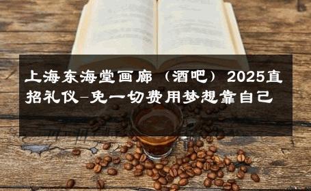 上海东海堂画廊（酒吧）2025直招礼仪-免一切费用梦想靠自己 
