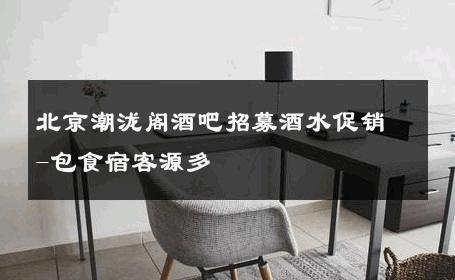 北京潮泷阁酒吧招募酒水促销-包食宿客源多 