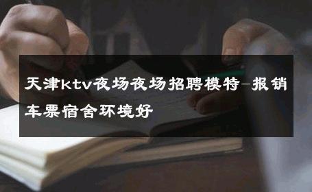 天津ktv夜场夜场招聘模特-报销车票宿舍环境好 